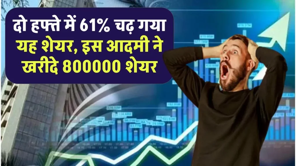 दो हफ्ते में 61% चढ़ गया यह शेयर, इस आदमी ने खरीदे 800000 शेयर