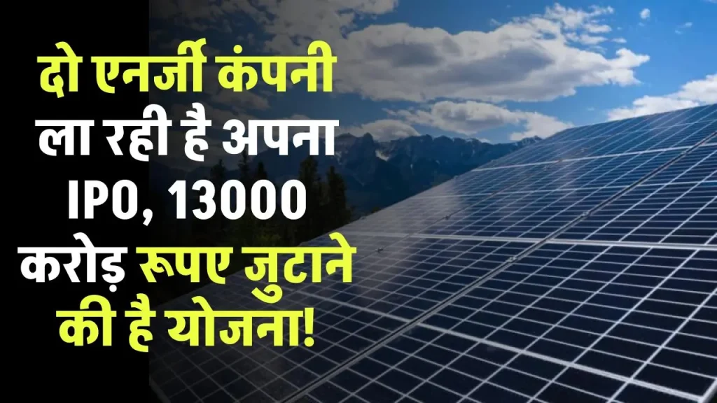 वारी के बाद अब दो और एनर्जी कंपनी ला रही है अपना IPO, 13000 करोड़ रूपए जुटाने की है योजना!